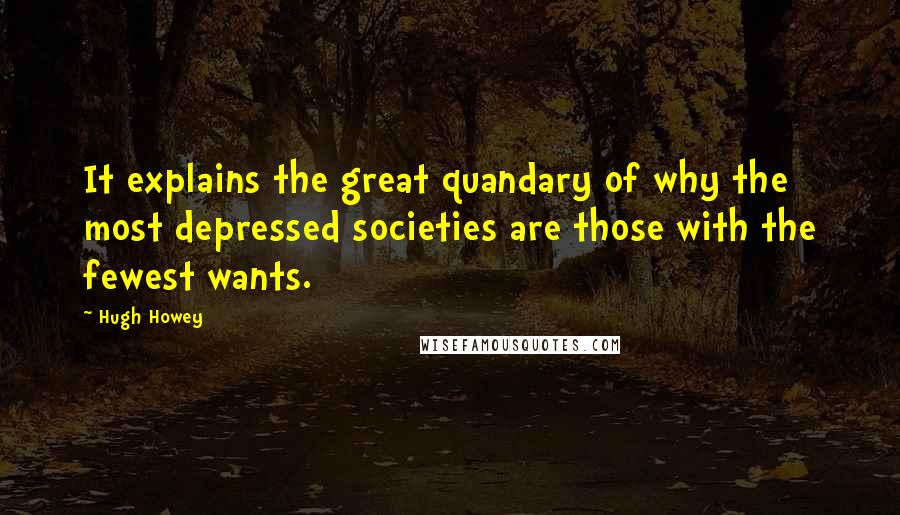 Hugh Howey Quotes: It explains the great quandary of why the most depressed societies are those with the fewest wants.