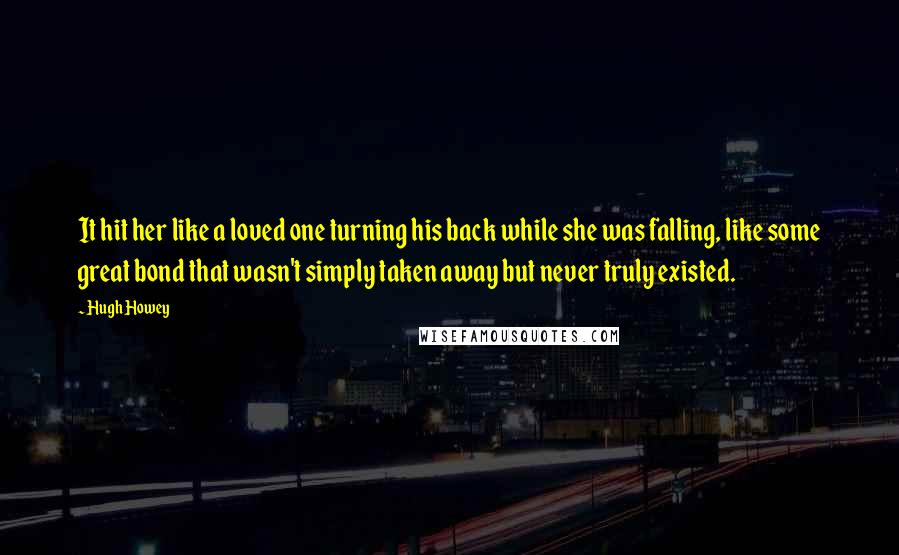 Hugh Howey Quotes: It hit her like a loved one turning his back while she was falling, like some great bond that wasn't simply taken away but never truly existed.