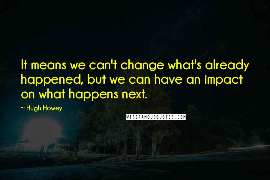 Hugh Howey Quotes: It means we can't change what's already happened, but we can have an impact on what happens next.