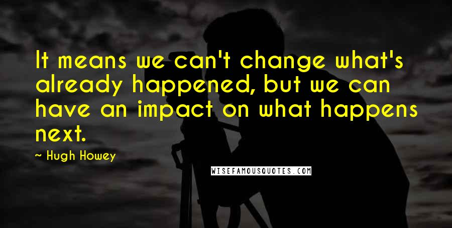 Hugh Howey Quotes: It means we can't change what's already happened, but we can have an impact on what happens next.