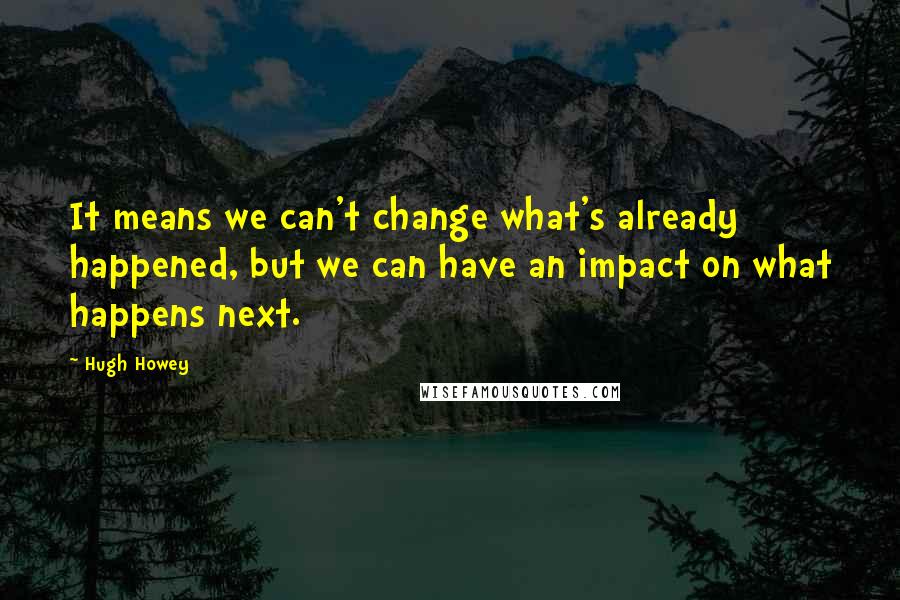 Hugh Howey Quotes: It means we can't change what's already happened, but we can have an impact on what happens next.