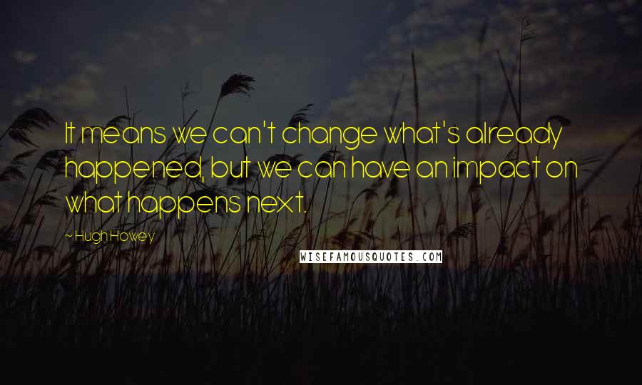 Hugh Howey Quotes: It means we can't change what's already happened, but we can have an impact on what happens next.