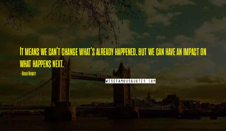 Hugh Howey Quotes: It means we can't change what's already happened, but we can have an impact on what happens next.