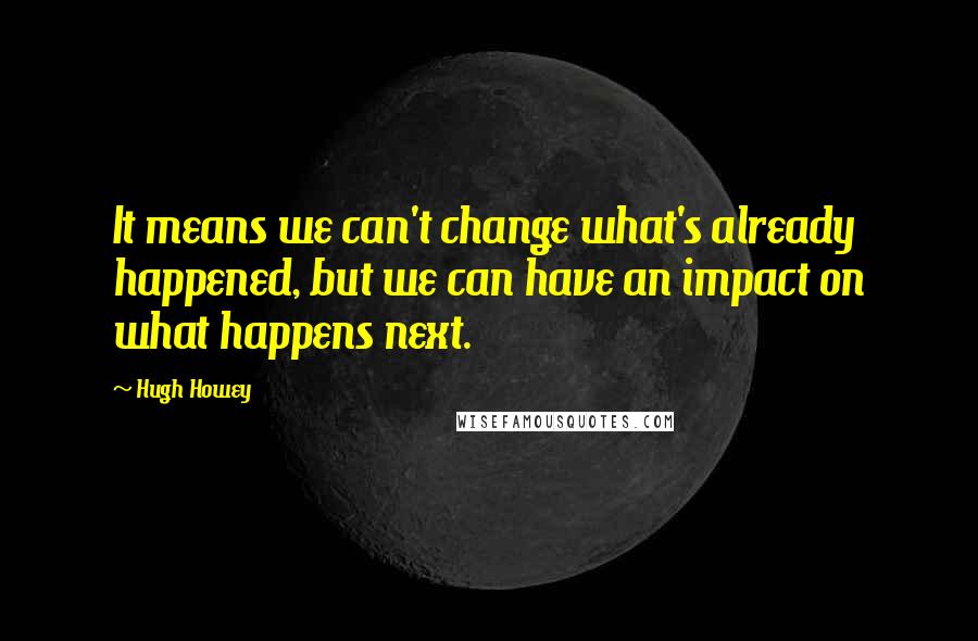 Hugh Howey Quotes: It means we can't change what's already happened, but we can have an impact on what happens next.