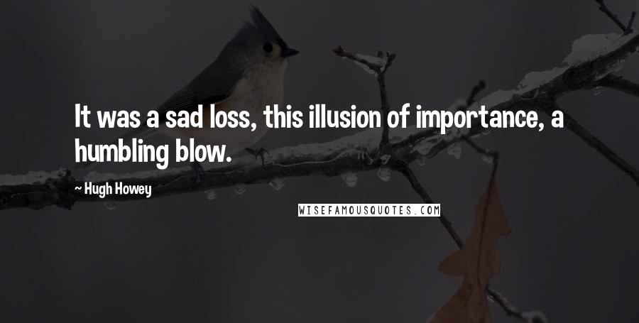 Hugh Howey Quotes: It was a sad loss, this illusion of importance, a humbling blow.