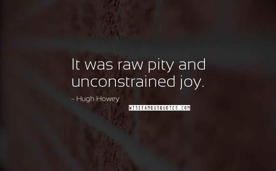 Hugh Howey Quotes: It was raw pity and unconstrained joy.