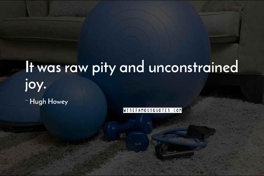 Hugh Howey Quotes: It was raw pity and unconstrained joy.