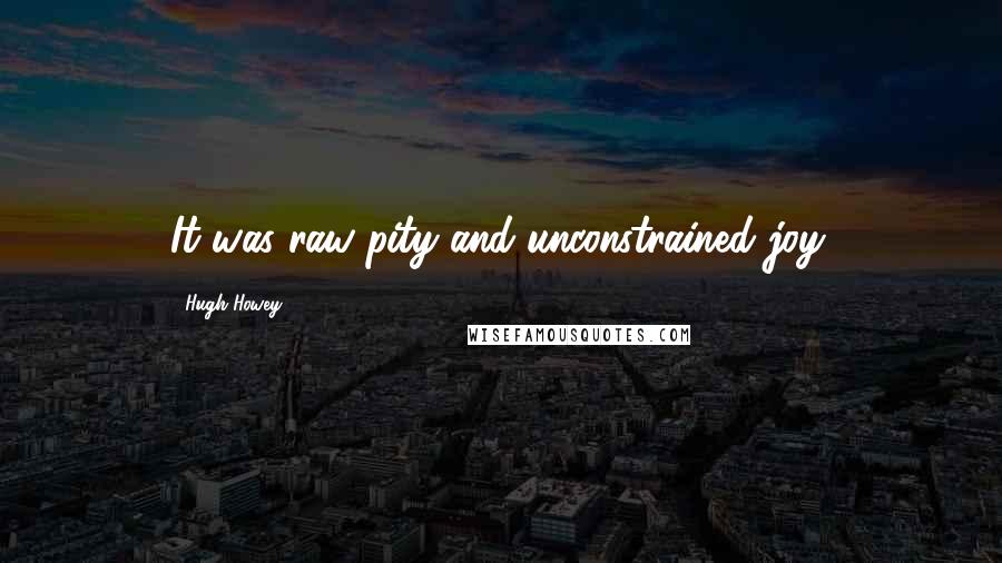 Hugh Howey Quotes: It was raw pity and unconstrained joy.