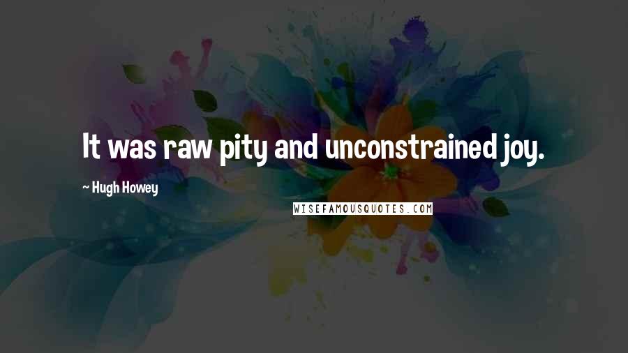 Hugh Howey Quotes: It was raw pity and unconstrained joy.