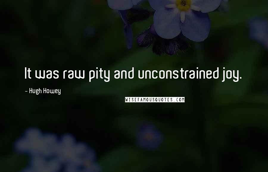 Hugh Howey Quotes: It was raw pity and unconstrained joy.