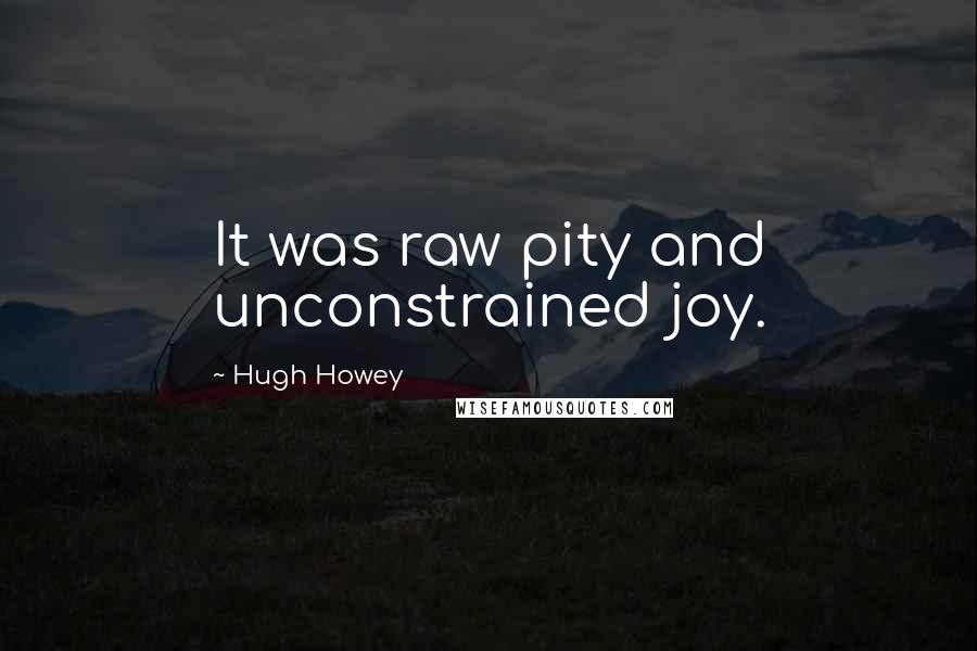 Hugh Howey Quotes: It was raw pity and unconstrained joy.