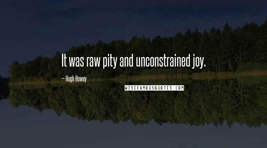 Hugh Howey Quotes: It was raw pity and unconstrained joy.