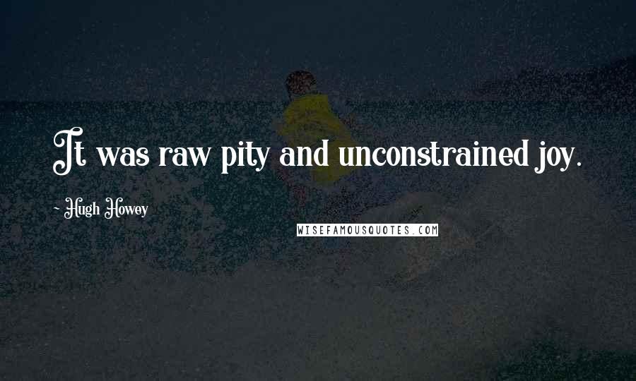 Hugh Howey Quotes: It was raw pity and unconstrained joy.