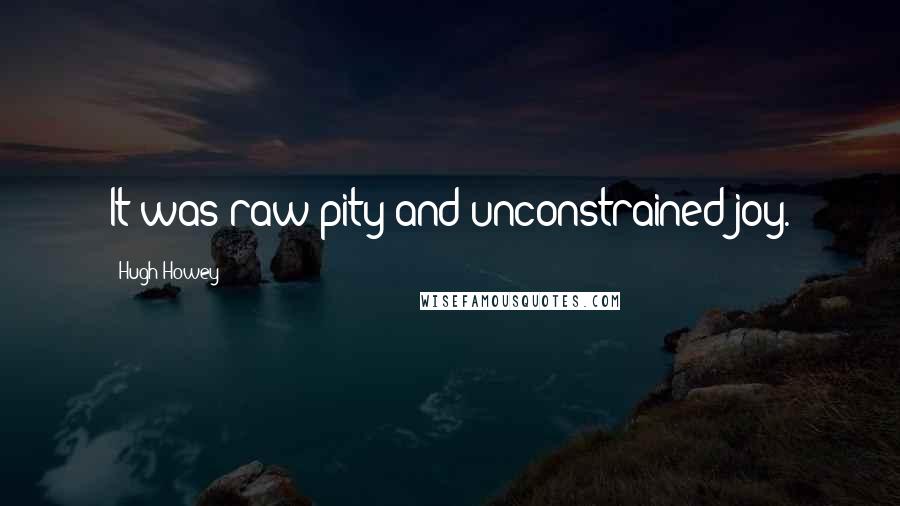 Hugh Howey Quotes: It was raw pity and unconstrained joy.