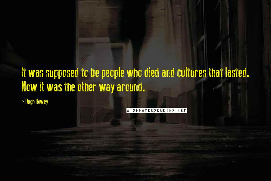 Hugh Howey Quotes: It was supposed to be people who died and cultures that lasted. Now it was the other way around.