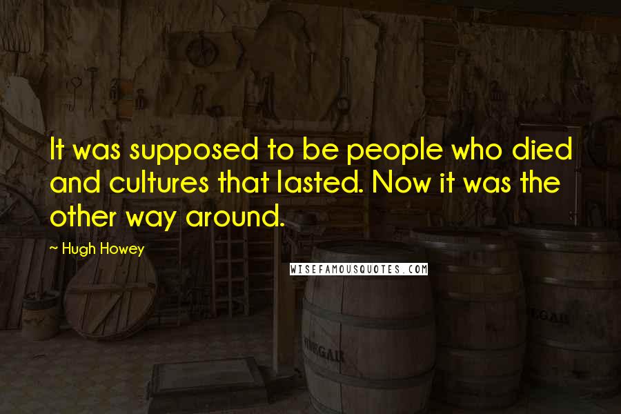 Hugh Howey Quotes: It was supposed to be people who died and cultures that lasted. Now it was the other way around.