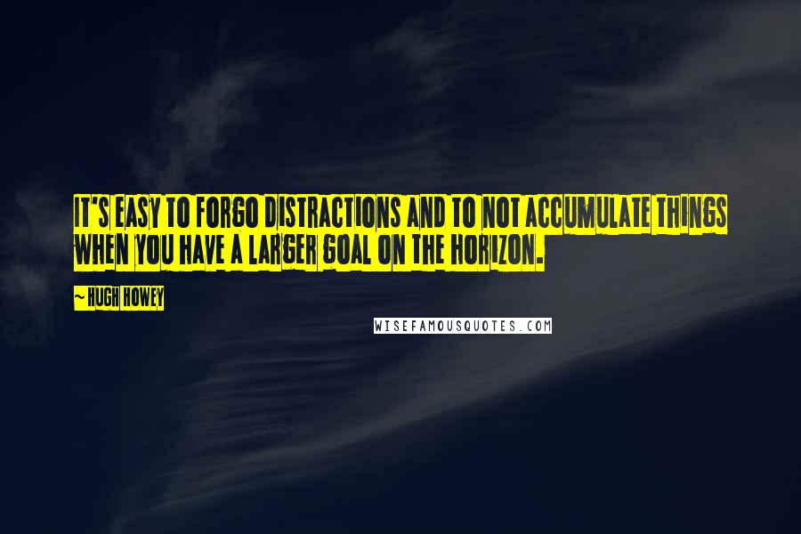 Hugh Howey Quotes: It's easy to forgo distractions and to not accumulate things when you have a larger goal on the horizon.