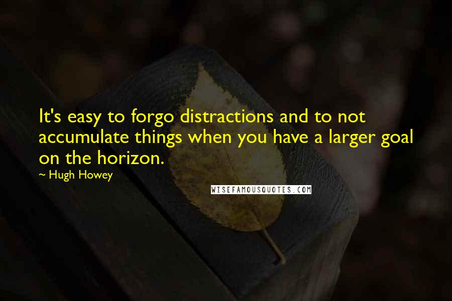 Hugh Howey Quotes: It's easy to forgo distractions and to not accumulate things when you have a larger goal on the horizon.