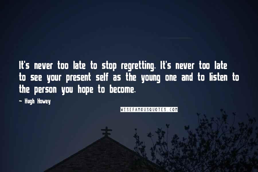 Hugh Howey Quotes: It's never too late to stop regretting. It's never too late to see your present self as the young one and to listen to the person you hope to become.