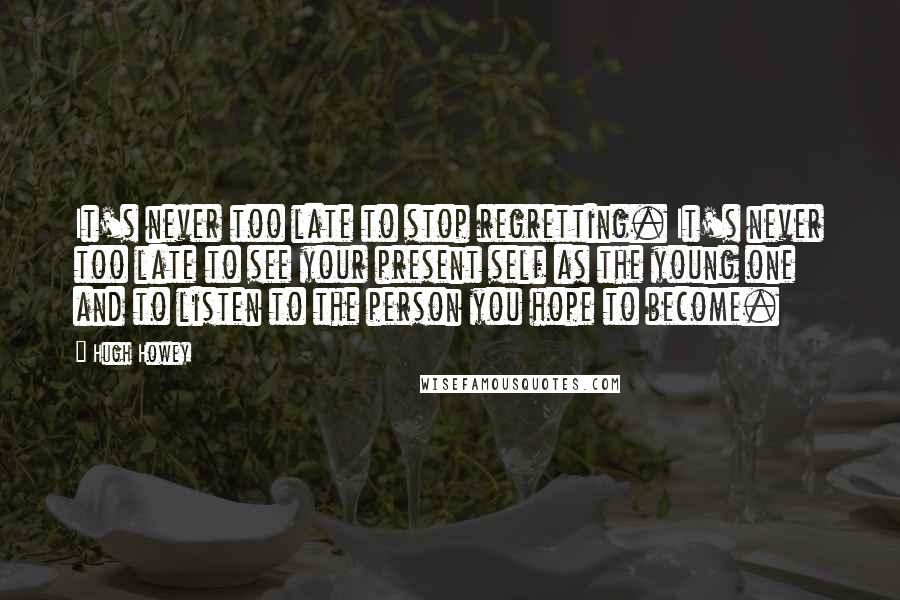 Hugh Howey Quotes: It's never too late to stop regretting. It's never too late to see your present self as the young one and to listen to the person you hope to become.