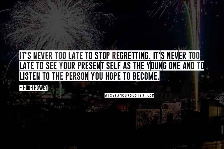 Hugh Howey Quotes: It's never too late to stop regretting. It's never too late to see your present self as the young one and to listen to the person you hope to become.