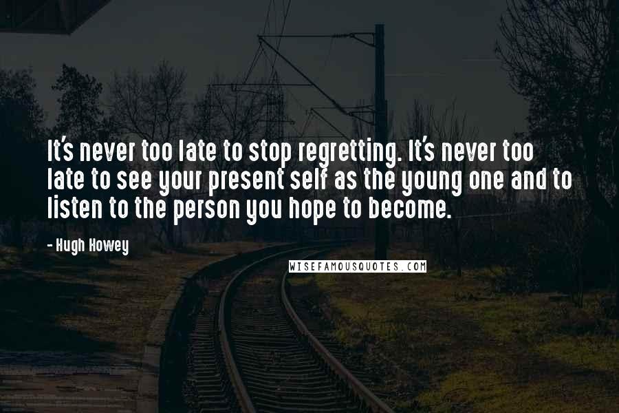 Hugh Howey Quotes: It's never too late to stop regretting. It's never too late to see your present self as the young one and to listen to the person you hope to become.