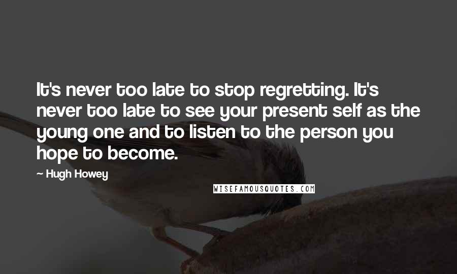 Hugh Howey Quotes: It's never too late to stop regretting. It's never too late to see your present self as the young one and to listen to the person you hope to become.
