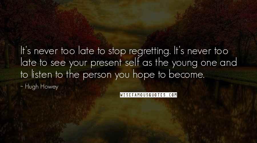 Hugh Howey Quotes: It's never too late to stop regretting. It's never too late to see your present self as the young one and to listen to the person you hope to become.