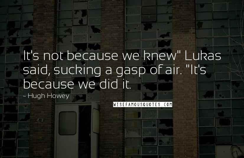 Hugh Howey Quotes: It's not because we knew" Lukas said, sucking a gasp of air. "It's because we did it.