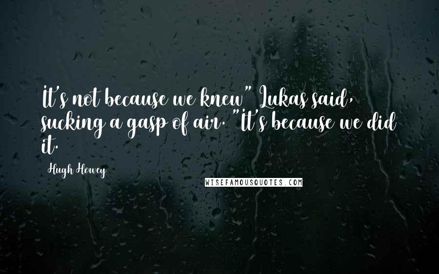 Hugh Howey Quotes: It's not because we knew" Lukas said, sucking a gasp of air. "It's because we did it.