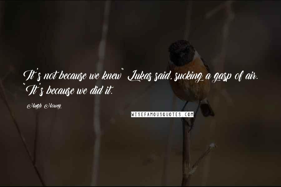 Hugh Howey Quotes: It's not because we knew" Lukas said, sucking a gasp of air. "It's because we did it.