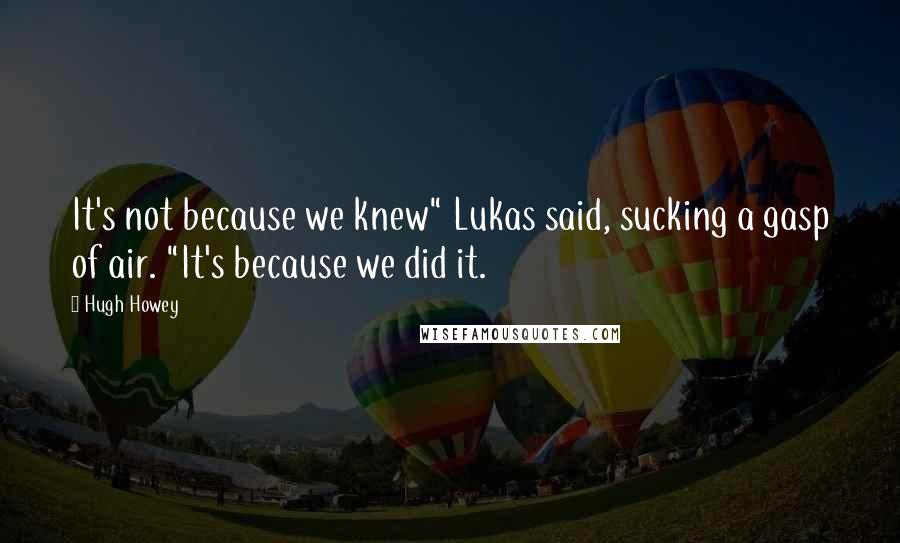 Hugh Howey Quotes: It's not because we knew" Lukas said, sucking a gasp of air. "It's because we did it.
