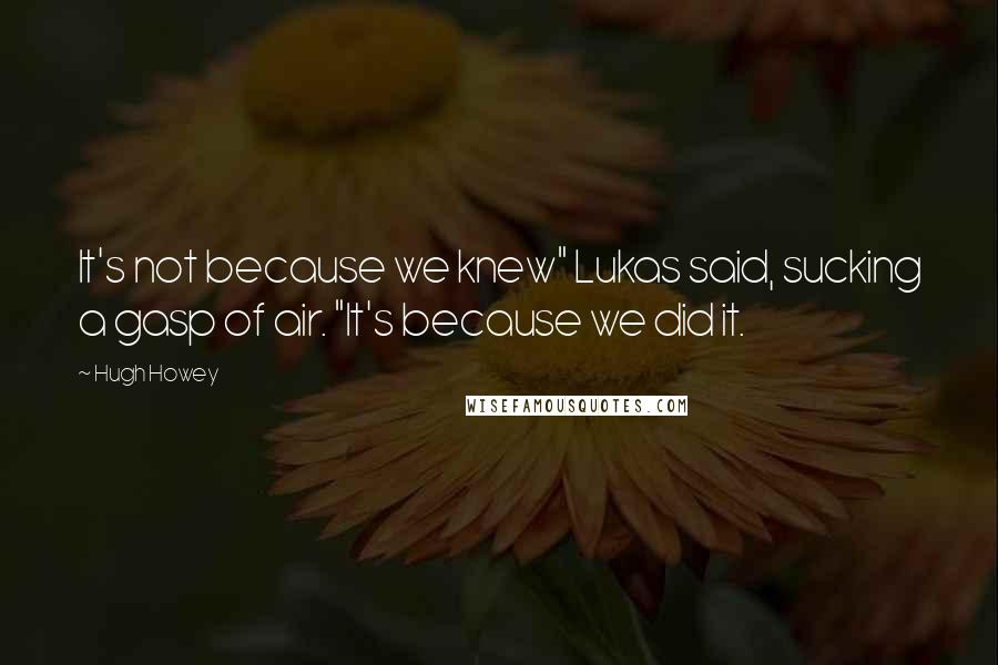 Hugh Howey Quotes: It's not because we knew" Lukas said, sucking a gasp of air. "It's because we did it.