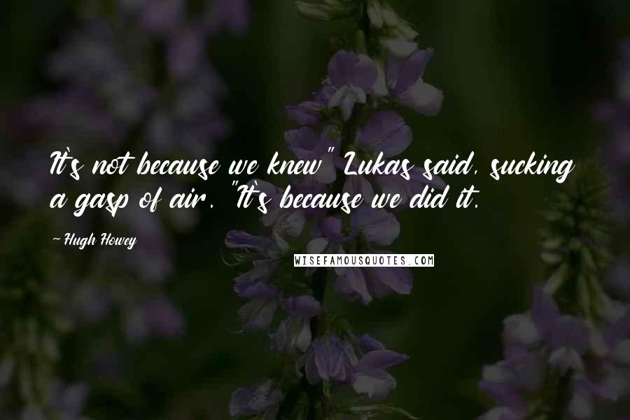 Hugh Howey Quotes: It's not because we knew" Lukas said, sucking a gasp of air. "It's because we did it.