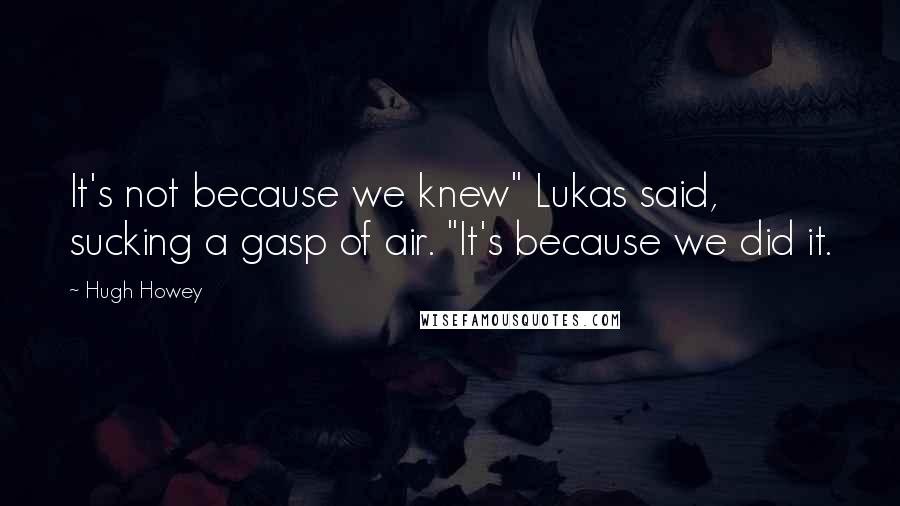 Hugh Howey Quotes: It's not because we knew" Lukas said, sucking a gasp of air. "It's because we did it.