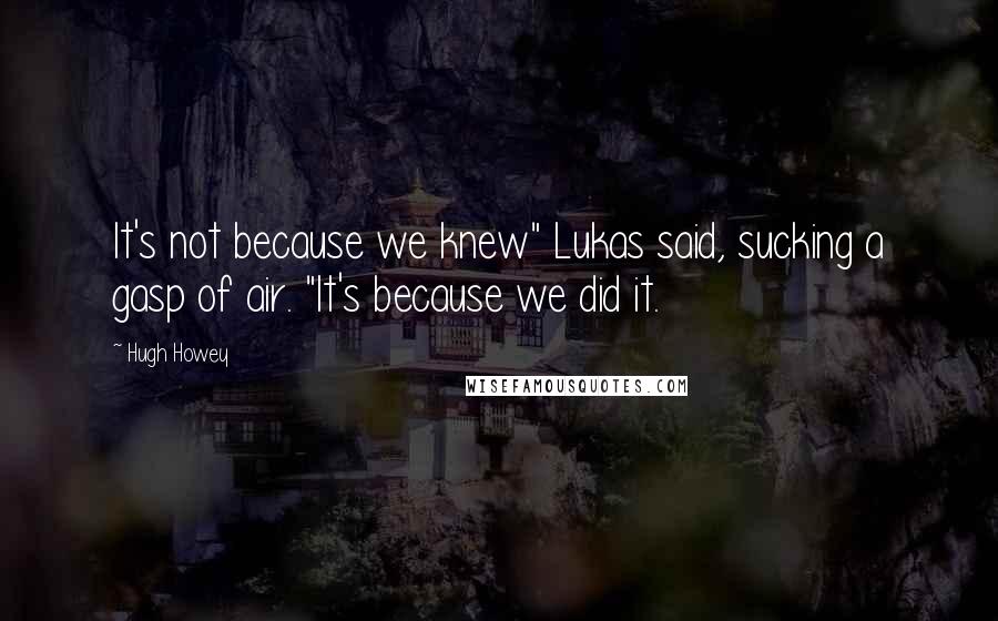 Hugh Howey Quotes: It's not because we knew" Lukas said, sucking a gasp of air. "It's because we did it.