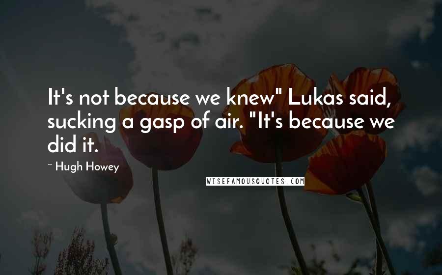 Hugh Howey Quotes: It's not because we knew" Lukas said, sucking a gasp of air. "It's because we did it.