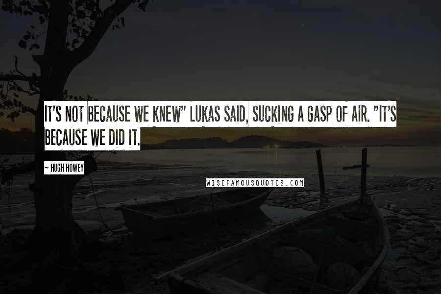 Hugh Howey Quotes: It's not because we knew" Lukas said, sucking a gasp of air. "It's because we did it.