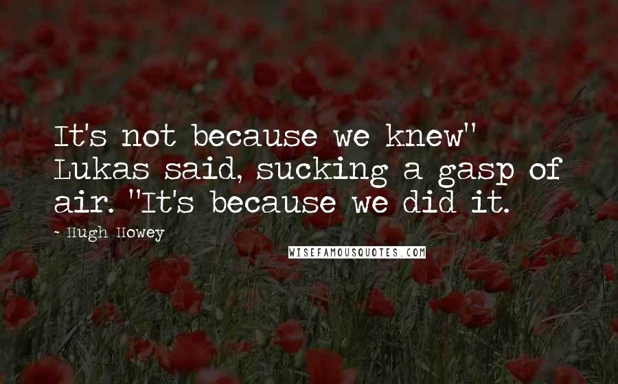 Hugh Howey Quotes: It's not because we knew" Lukas said, sucking a gasp of air. "It's because we did it.