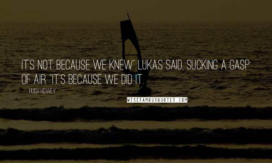 Hugh Howey Quotes: It's not because we knew" Lukas said, sucking a gasp of air. "It's because we did it.