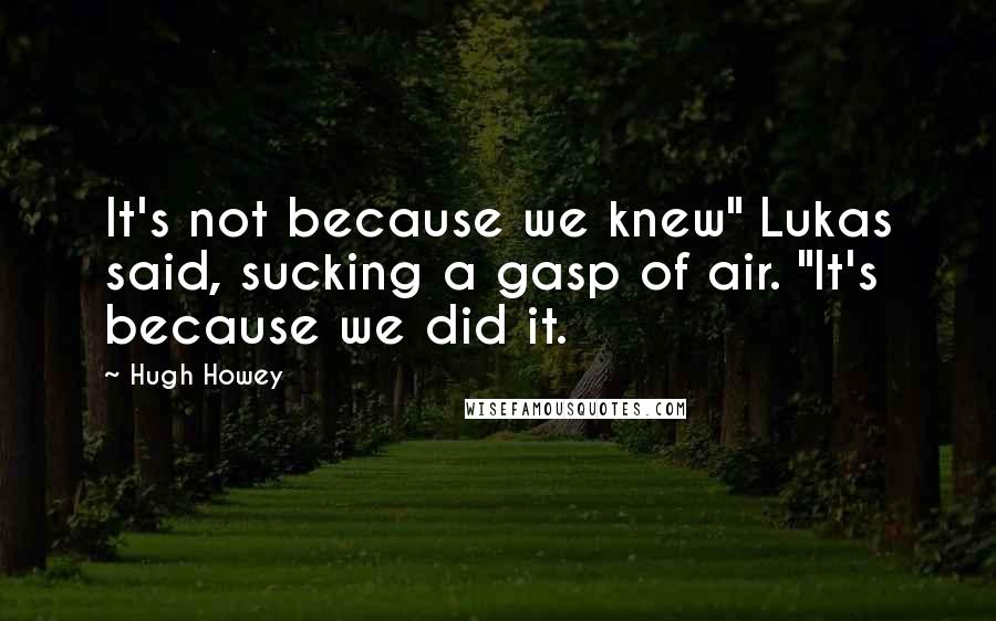 Hugh Howey Quotes: It's not because we knew" Lukas said, sucking a gasp of air. "It's because we did it.