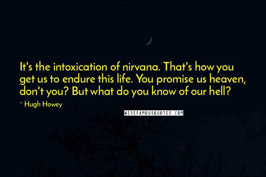 Hugh Howey Quotes: It's the intoxication of nirvana. That's how you get us to endure this life. You promise us heaven, don't you? But what do you know of our hell?