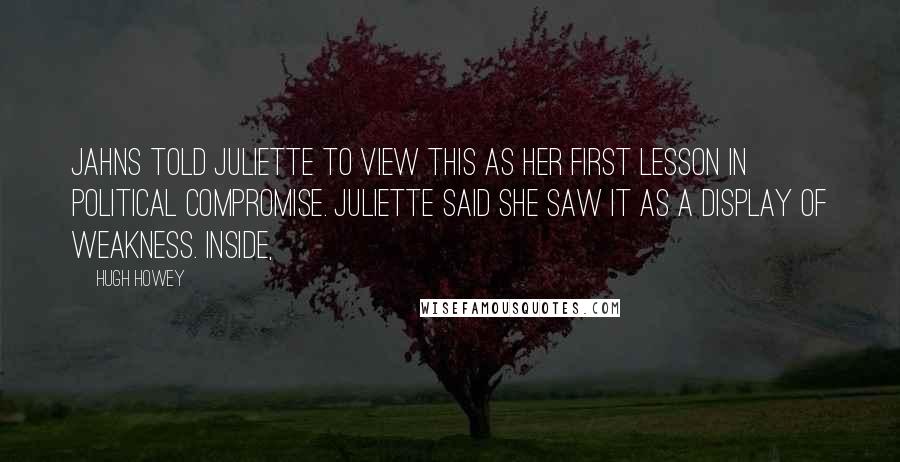 Hugh Howey Quotes: Jahns told Juliette to view this as her first lesson in political compromise. Juliette said she saw it as a display of weakness. Inside,