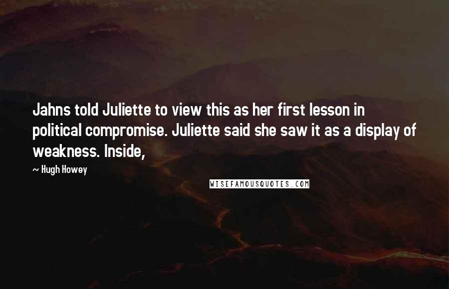 Hugh Howey Quotes: Jahns told Juliette to view this as her first lesson in political compromise. Juliette said she saw it as a display of weakness. Inside,