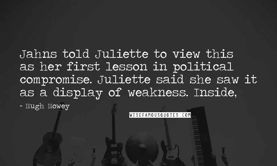 Hugh Howey Quotes: Jahns told Juliette to view this as her first lesson in political compromise. Juliette said she saw it as a display of weakness. Inside,