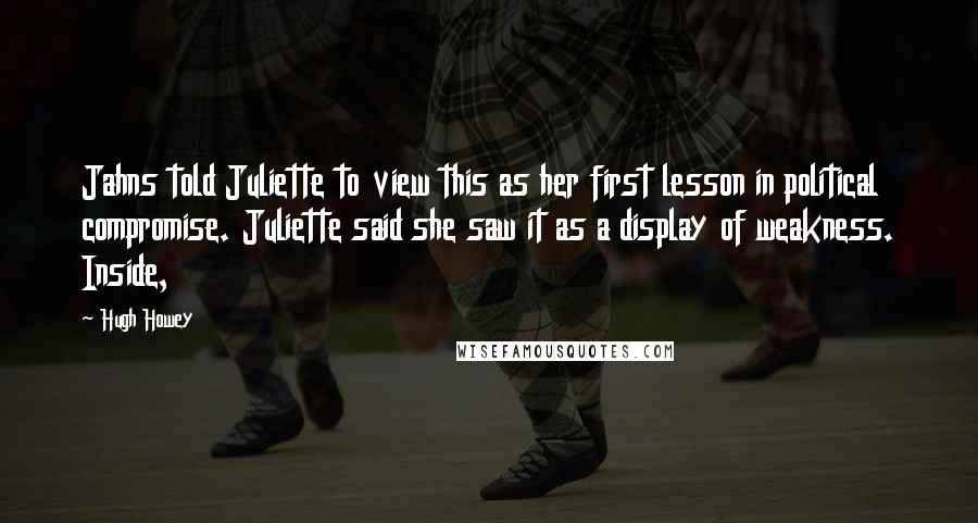 Hugh Howey Quotes: Jahns told Juliette to view this as her first lesson in political compromise. Juliette said she saw it as a display of weakness. Inside,