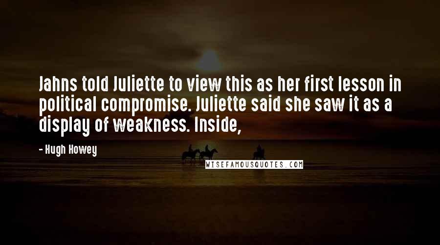 Hugh Howey Quotes: Jahns told Juliette to view this as her first lesson in political compromise. Juliette said she saw it as a display of weakness. Inside,