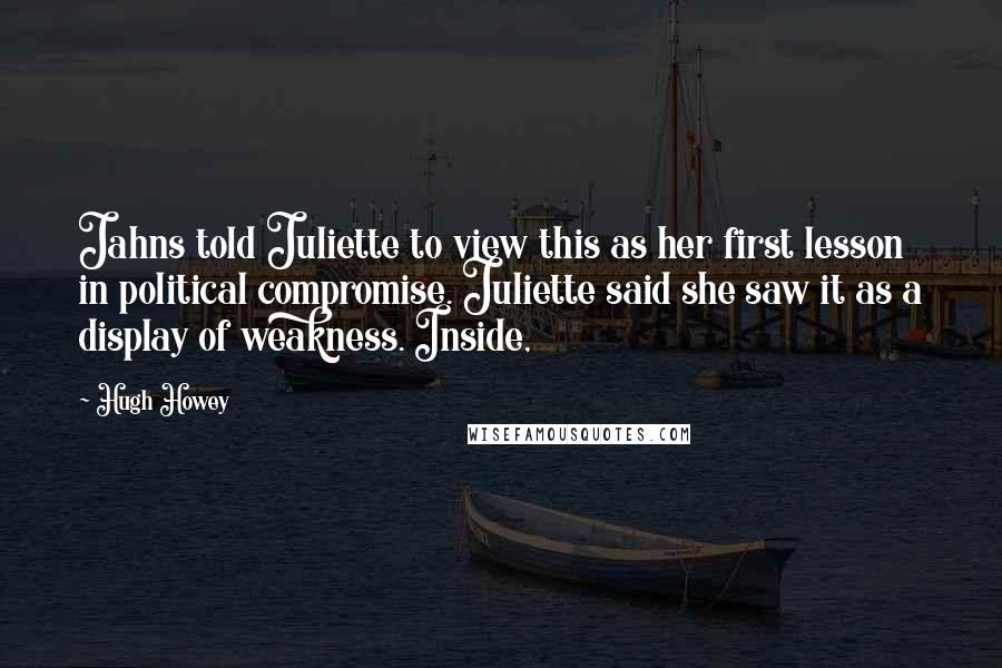 Hugh Howey Quotes: Jahns told Juliette to view this as her first lesson in political compromise. Juliette said she saw it as a display of weakness. Inside,