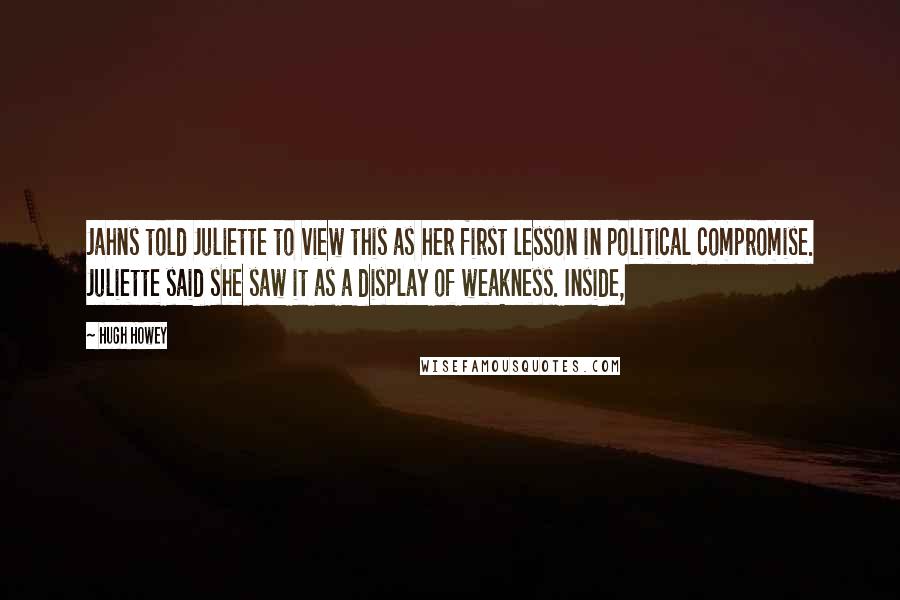 Hugh Howey Quotes: Jahns told Juliette to view this as her first lesson in political compromise. Juliette said she saw it as a display of weakness. Inside,