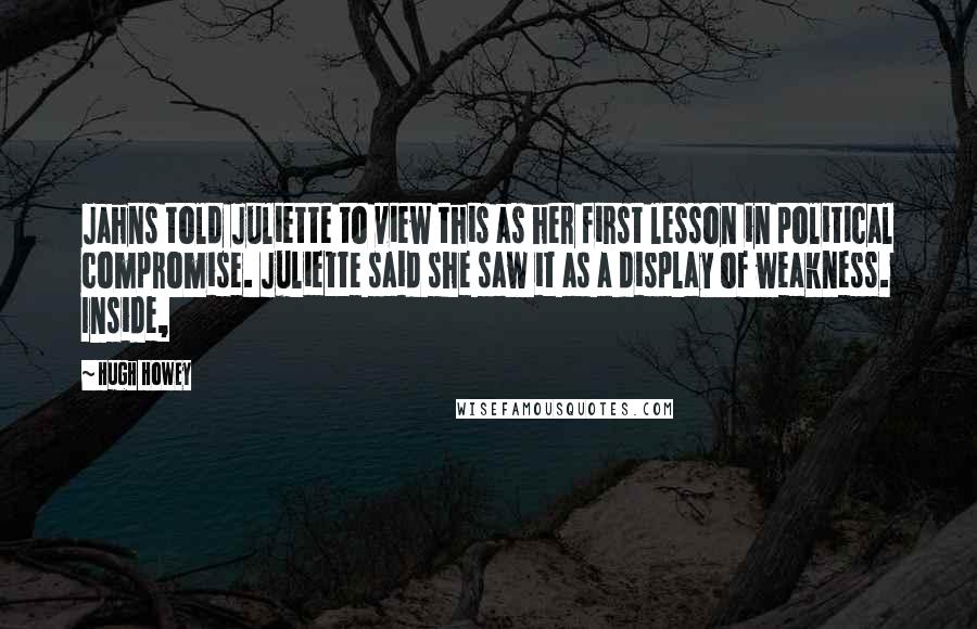 Hugh Howey Quotes: Jahns told Juliette to view this as her first lesson in political compromise. Juliette said she saw it as a display of weakness. Inside,